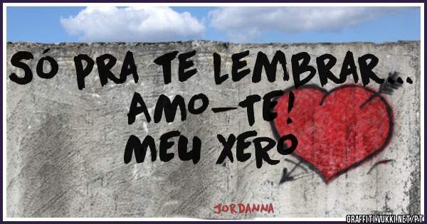 Só pra te lembrar... AMO-TE!
                   MEU XERO