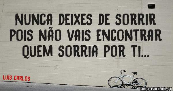 Nunca deixes de sorrir pois não vais encontrar quem sorria por ti...
