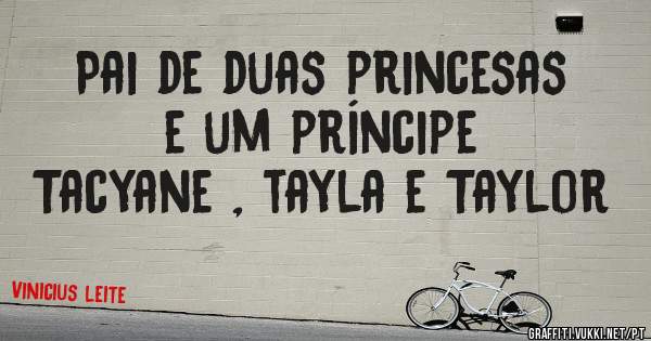 Pai de duas princesas e um príncipe
Tacyane , tayla e Taylor 