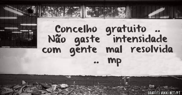 Concelho  gratuito  ..  Não  gaste   intensidade   com  gente  mal  resolvida  ..  mp
