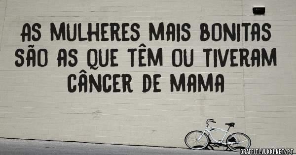 As mulheres mais bonitas são as que têm ou tiveram câncer de mama