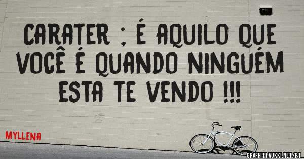 Carater ; é aquilo que você é quando ninguém esta te vendo !!!