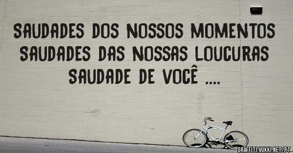 Saudades dos nossos momentos
Saudades das nossas loucuras 
Saudade de você ....