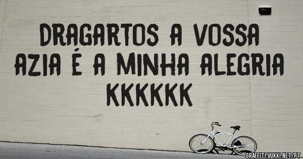 Dragartos a vossa azia é a minha alegria kkkkkk