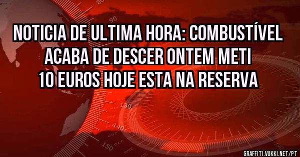 Noticia de ultima hora: combustível  acaba de descer ontem meti 10 euros hoje esta na reserva
