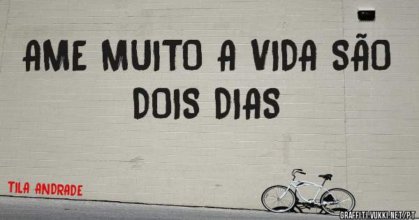 AME MUITO A VIDA SÃO DOIS DIAS