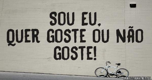 Sou Eu,
Quer goste ou não goste! 