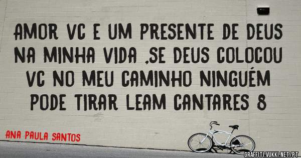 Amor vc e um presente de Deus na minha vida ,se Deus colocou vc no meu caminho ninguém pode tirar leam cantares 8 