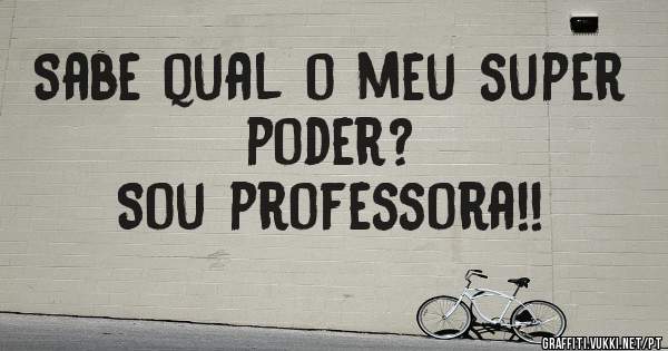Sabe qual o meu super poder?
Sou professora!!