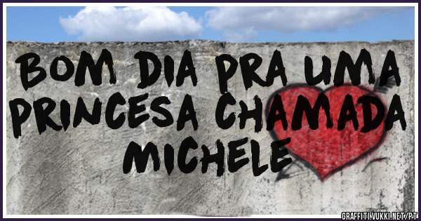 Bom dia pra uma princesa chamada 
Michele