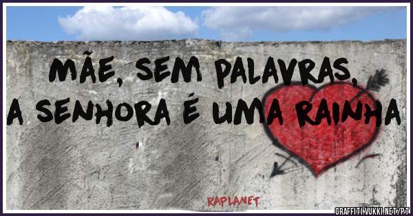 Mãe, sem palavras, a senhora é uma rainha