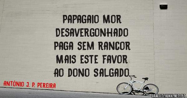 Papagaio Mor
Desavergonhado
Paga sem rancor
Mais este favor
Ao dono Salgado. 