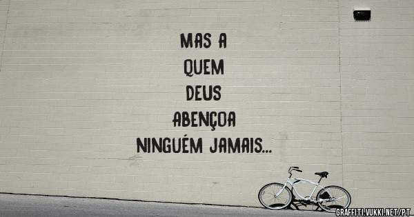 Mas a 
quem
 DEUS 
Abençoa 
ninguém jamais
amaldiçoa