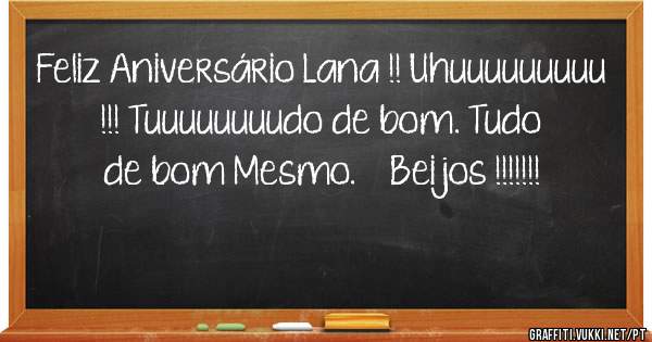 Feliz Aniversário Lana !! Uhuuuuuuuuu !!! Tuuuuuuuudo de bom. Tudo de bom Mesmo.    Beijos !!!!!!!