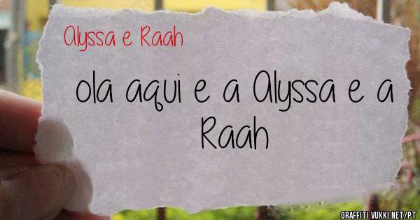 ola aqui e a Alyssa e a Raah