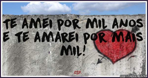  Te amei por mil anos e te amarei por mais mil!