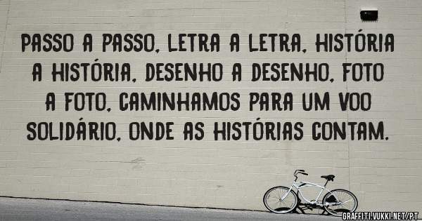 Passo a passo, letra a letra, história a história, desenho a desenho, foto a foto, caminhamos para um Voo Solidário, onde as histórias contam.