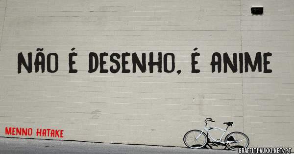 Não é desenho, é anime
