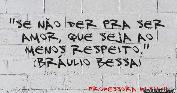 ''SE NÃO DER PRA SER AMOR, QUE SEJA AO MENOS RESPEITO.''
(BRÁULIO BESSA)
