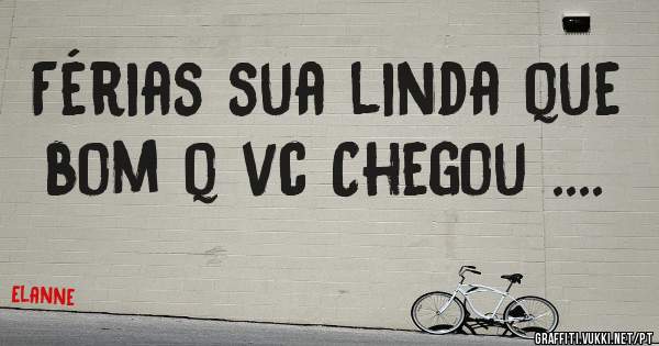 Férias sua linda que bom q vc Chegou .... 