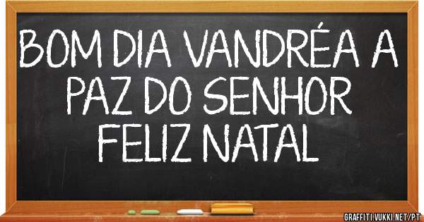 BOM DIA VANDRÉA A PAZ DO SENHOR
                         FELIZ NATAL