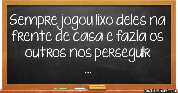 Sempre jogou lixo deles na frente de casa e fazia os outros nos perseguir
...