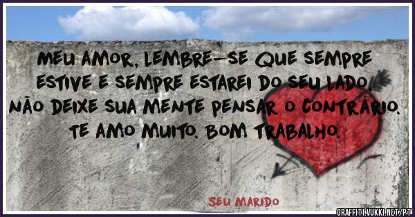 Meu amor, lembre-se que sempre estive e sempre estarei do seu lado, não deixe sua mente pensar o contrário. Te amo muito. Bom trabalho.