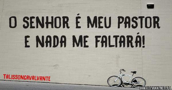 O senhor é meu pastor e nada me faltará!
