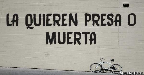 LA QUIEREN PRESA O MUERTA
