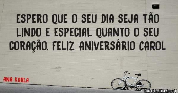 Espero que o seu dia seja tão lindo e especial quanto o seu coração. Feliz Aniversário CAROL 