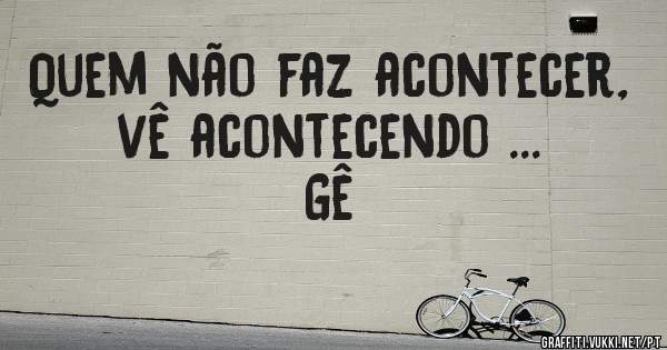 Quem não faz acontecer, vê acontecendo ...  Gê