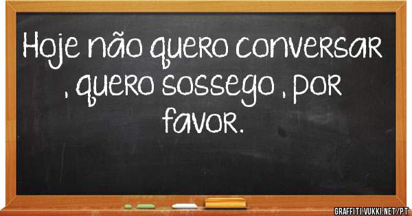 Hoje não quero conversar , quero sossego , por favor.