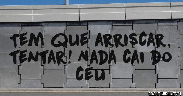 Tem que arriscar, tentar! Nada cai do céu
