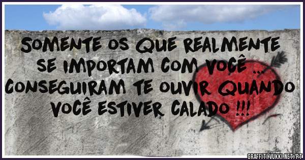 Somente os que realmente se importam com você ...
Conseguiram te ouvir quando você estiver calado !!!
