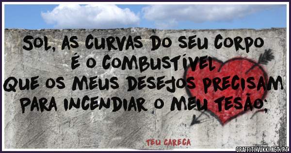 Sol, as curvas do seu corpo é o combustível
Que os meus desejos precisam
Para incendiar o meu tesão;
