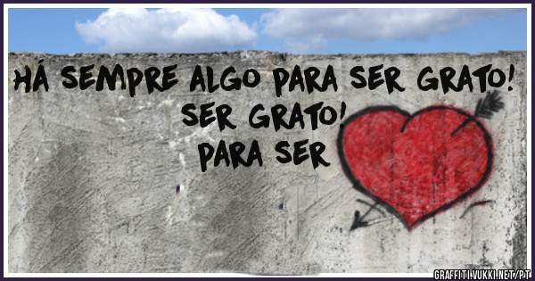 há sempre algo para ser grato!
ser grato!
para ser