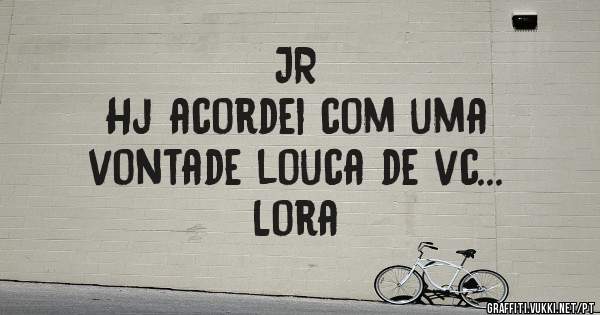 JR
Hj acordei com uma 
vontade louca de vc...
Lora