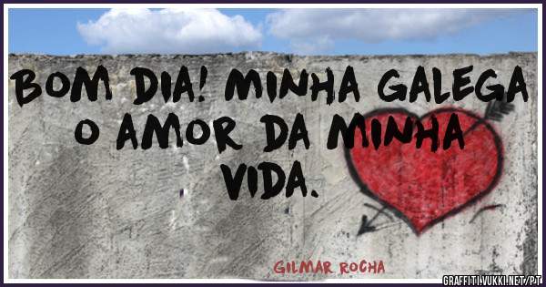 Bom dia! Minha galega o amor da minha vida.