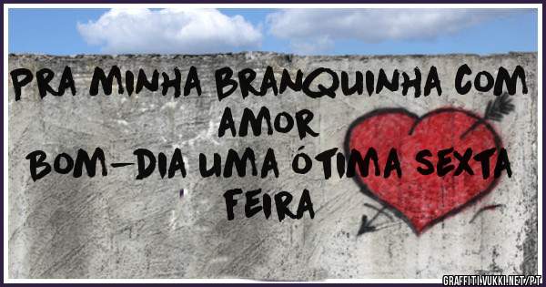 Pra minha branquinha com amor
Bom-dia uma ótima sexta feira 