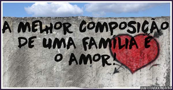 A MELHOR COMPOSIÇÃO DE UMA FAMÍLIA É O AMOR!
