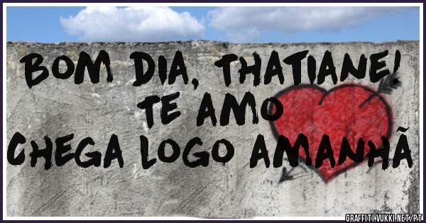 Bom dia, Thatiane!
Te amo 
Chega logo amanhã