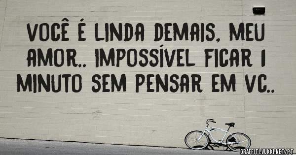 você é linda demais, meu amor.. impossível ficar 1 minuto sem pensar em vc..