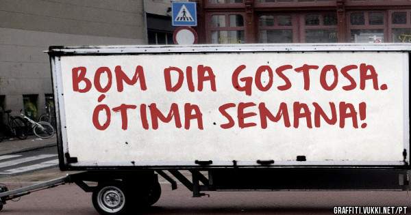 BOM DIA GOSTOSA.
ÓTIMA SEMANA!