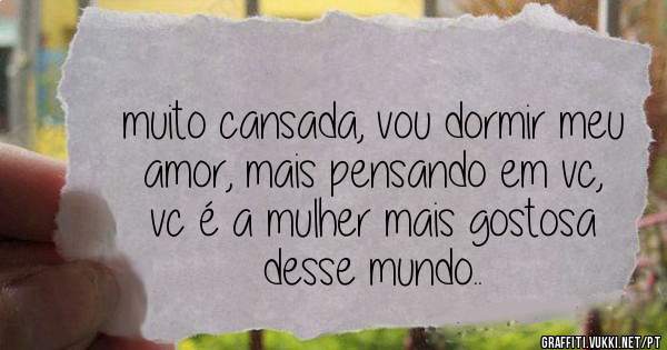 muito cansada, vou dormir meu amor, mais pensando em vc, vc é a mulher mais gostosa desse mundo..
