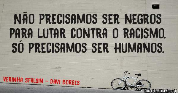 Não precisamos ser negros para lutar contra o racismo. Só precisamos ser humanos.