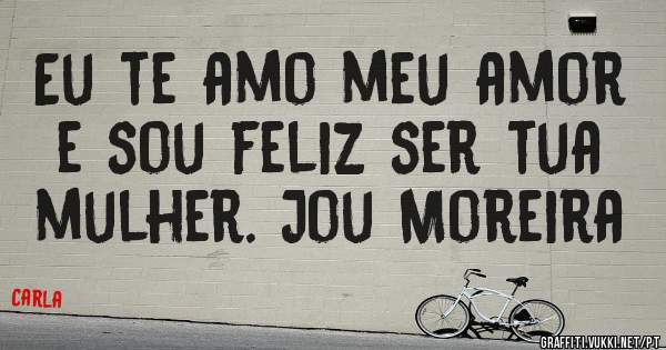 Eu te amo meu amor e sou feliz ser tua mulher. Jou Moreira 