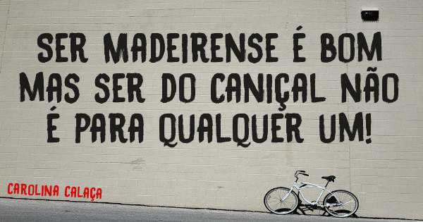 Ser Madeirense é bom mas ser do Caniçal não é para qualquer um! 