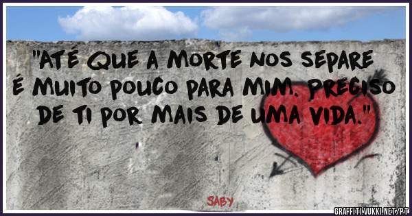 ''Até que a morte nos separe é muito pouco para mim. Preciso de ti por mais de uma vida.''