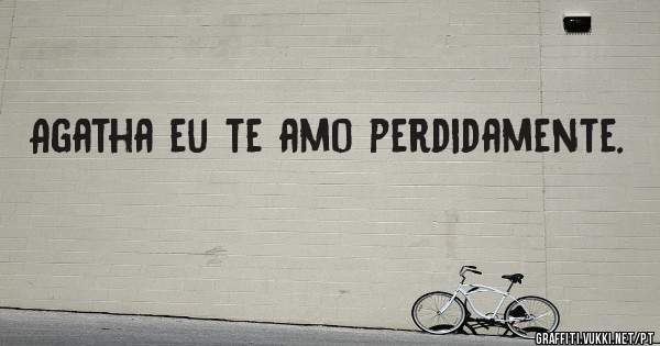 Agatha eu te amo perdidamente. 