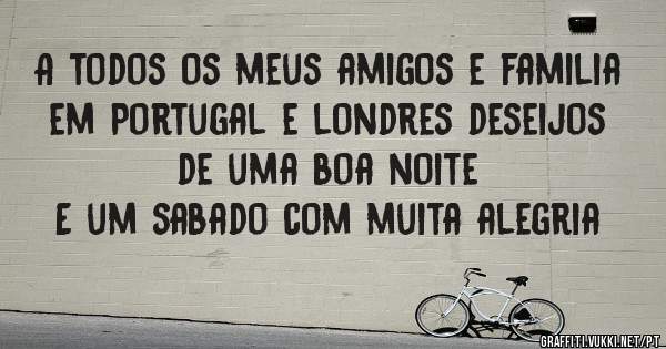 A todos os meus amigos e familia em Portugal e londres deseijos de uma boa noite 
E um sabado com muita alegria